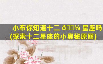 小布你知道十二 🌾 星座吗(探索十二星座的小奥秘原图)